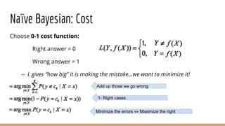 Naïve Bayesian: Cost
Choose 0-1 cost function:
Right answer = 0
Wrong answer = 1
-- L gives “how big” it is making the mistake...we want to minimize it!
Add up those we go wrong
1- Right cases
Minimize the errors ⇔ Maximize the right
 