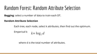 Random Forest: Random Attribute Selection
Bagging: select a number of data to train each DT.
Random Attribute Selection
Each tree, each node, select k attributes, then find out the optimum.
Emperical k:
where d is the total number of attributes.
 