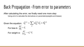 Back Propagation -From error to parameters
After calculating the error, we finally need one more step:
Using error to calculate the derivatives on parameters(weights and biases)
Given the equation:
For bias b:
For weight w:
 