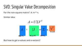 SVD: Singular Value Decomposition
For the non-square matrix? A: m * n.
Similar idea:
But how to get e-values and e-vectors?
 