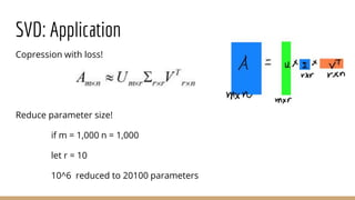 SVD: Application
Copression with loss!
Reduce parameter size!
if m = 1,000 n = 1,000
let r = 10
10^6 reduced to 20100 parameters
 