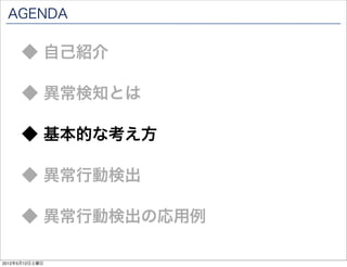 AGENDA

      ◆ 自己紹介

      ◆ 異常検知とは

      ◆ 基本的な考え方

      ◆ 異常行動検出

      ◆ 異常行動検出の応用例

2012年5月12日土曜日
 