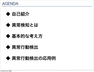 AGENDA

      ◆ 自己紹介

      ◆ 異常検知とは

      ◆ 基本的な考え方

      ◆ 異常行動検出

      ◆ 異常行動検出の応用例

2012年5月12日土曜日
 