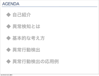 AGENDA

      ◆ 自己紹介

      ◆ 異常検知とは

      ◆ 基本的な考え方

      ◆ 異常行動検出

      ◆ 異常行動検出の応用例

2012年5月12日土曜日
 