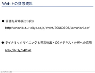 Web上の参考資料



 ◆ 統計的異常検出3手法

     http://chishiki.t.u-tokyo.ac.jp/event/20060706/yamanishi.pdf




◆ ダイナミックマイニングと異常検出・CGMテキスト分析への応用

     http://bit.ly/J4PrAf




2012年5月12日土曜日
 