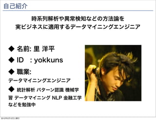 自己紹介

             時系列解析や異常検知などの方法論を
          実ビジネスに適用するデータマイニングエンジニア



     ◆ 名前: 里 洋平
     ◆ ID : yokkuns
     ◆ 職業:
     データマイニングエンジニア
     ◆     統計解析 パターン認識 機械学
     習 データマイニング NLP 金融工学
     などを勉強中

2012年5月12日土曜日
 