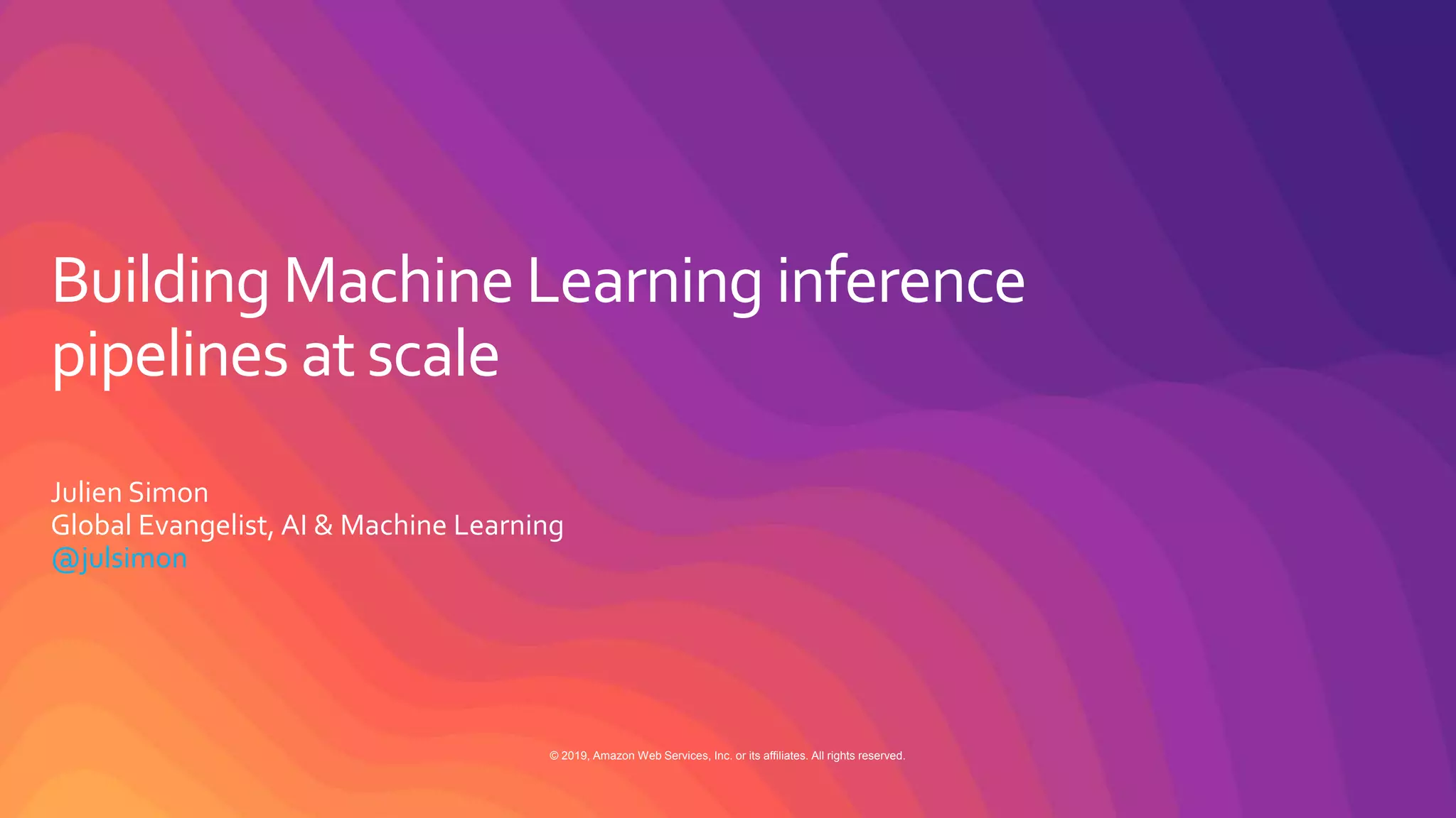© 2019, Amazon Web Services, Inc. or its affiliates. All rights reserved.
Building Machine Learning inference
pipelines at scale
Julien Simon
Global Evangelist, AI & Machine Learning
@julsimon
 