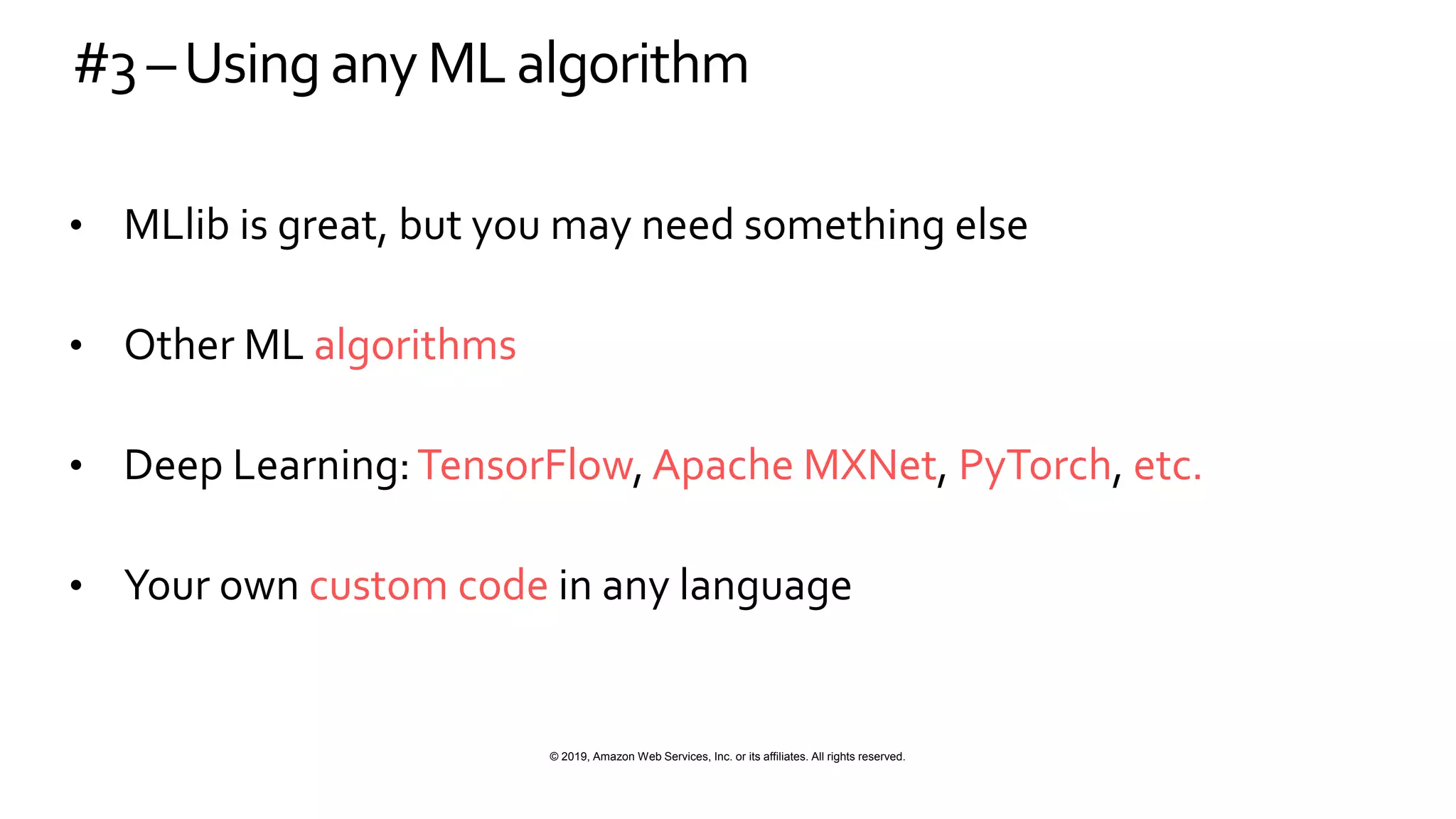 © 2019, Amazon Web Services, Inc. or its affiliates. All rights reserved.
#3–Using any MLalgorithm
• MLlib is great, but you may need something else
• Other ML algorithms
• Deep Learning:TensorFlow, Apache MXNet, PyTorch, etc.
• Your own custom code in any language
 