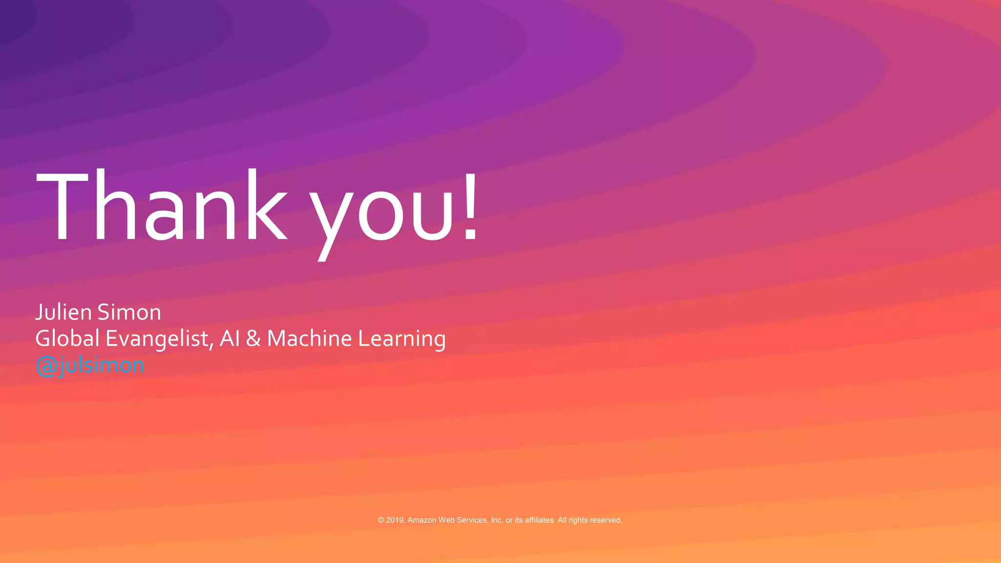 © 2019, Amazon Web Services, Inc. or its affiliates. All rights reserved.
Thank you!
© 2019, Amazon Web Services, Inc. or its affiliates. All rights reserved.
Julien Simon
Global Evangelist, AI & Machine Learning
@julsimon
 