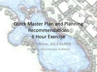 Quick Master Plan and Planning
      Recommendations
       6 Hour Exercise
     Walter Bone, ASLA CLARB
     US Licensed Landscape Architect
 