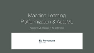 2
Machine Learning
Platformization & AutoML
Adopting ML at scale in the Enterprise
Ed Fernandez
@efernandez
 