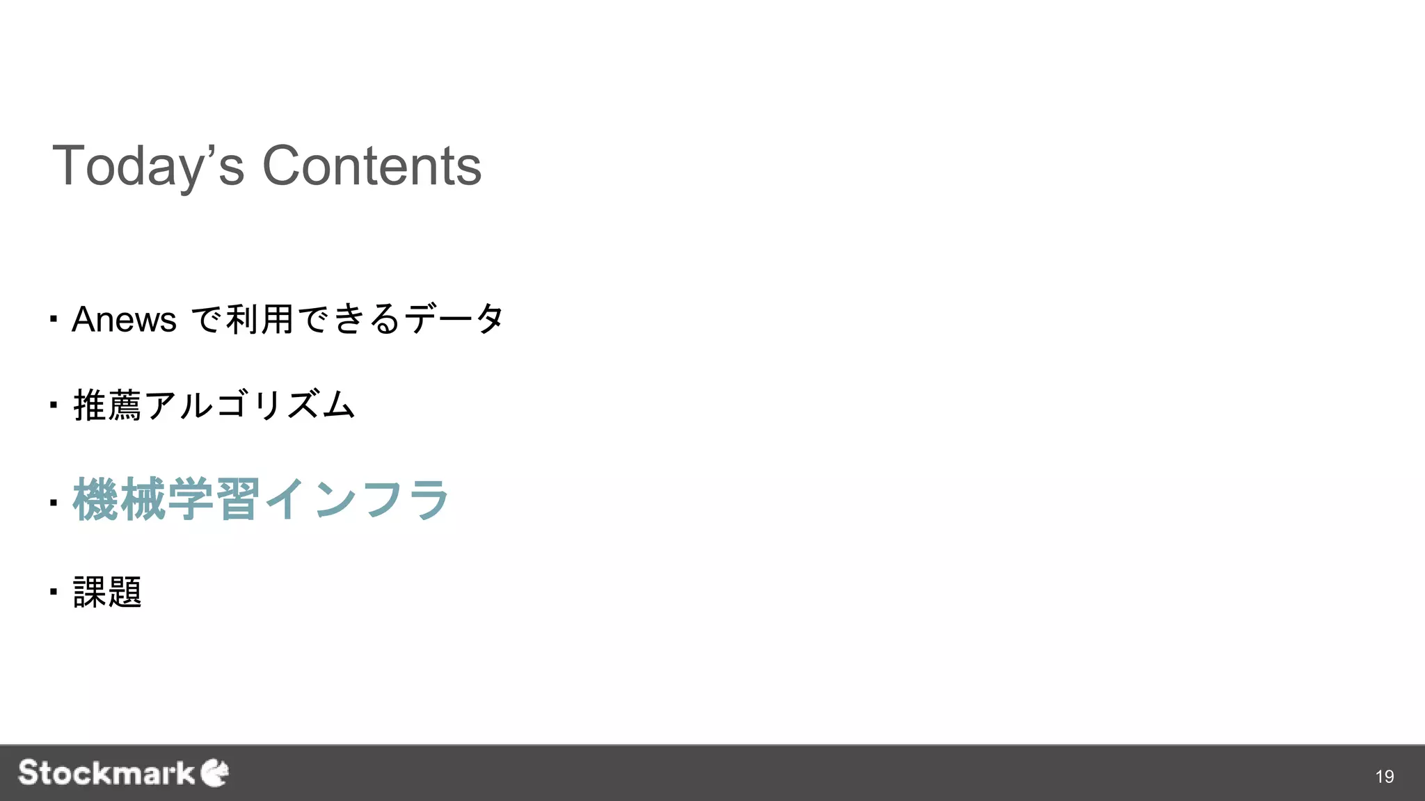 Today’s Contents
・Anews で利用できるデータ
・推薦アルゴリズム
・機械学習インフラ
・課題
19
 