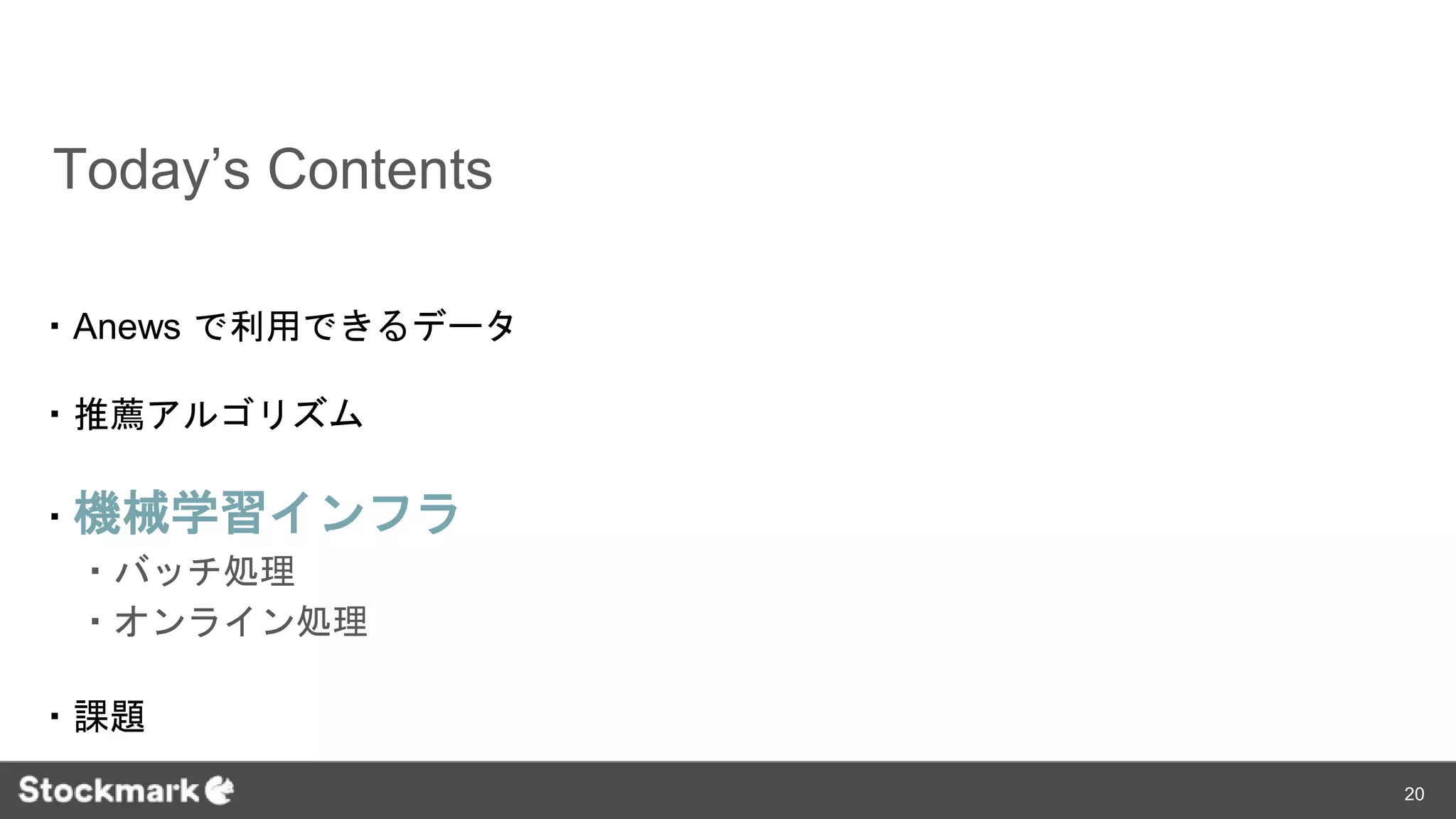 Today’s Contents
・Anews で利用できるデータ
・推薦アルゴリズム
・機械学習インフラ
・バッチ処理
・オンライン処理
・課題
20
 
