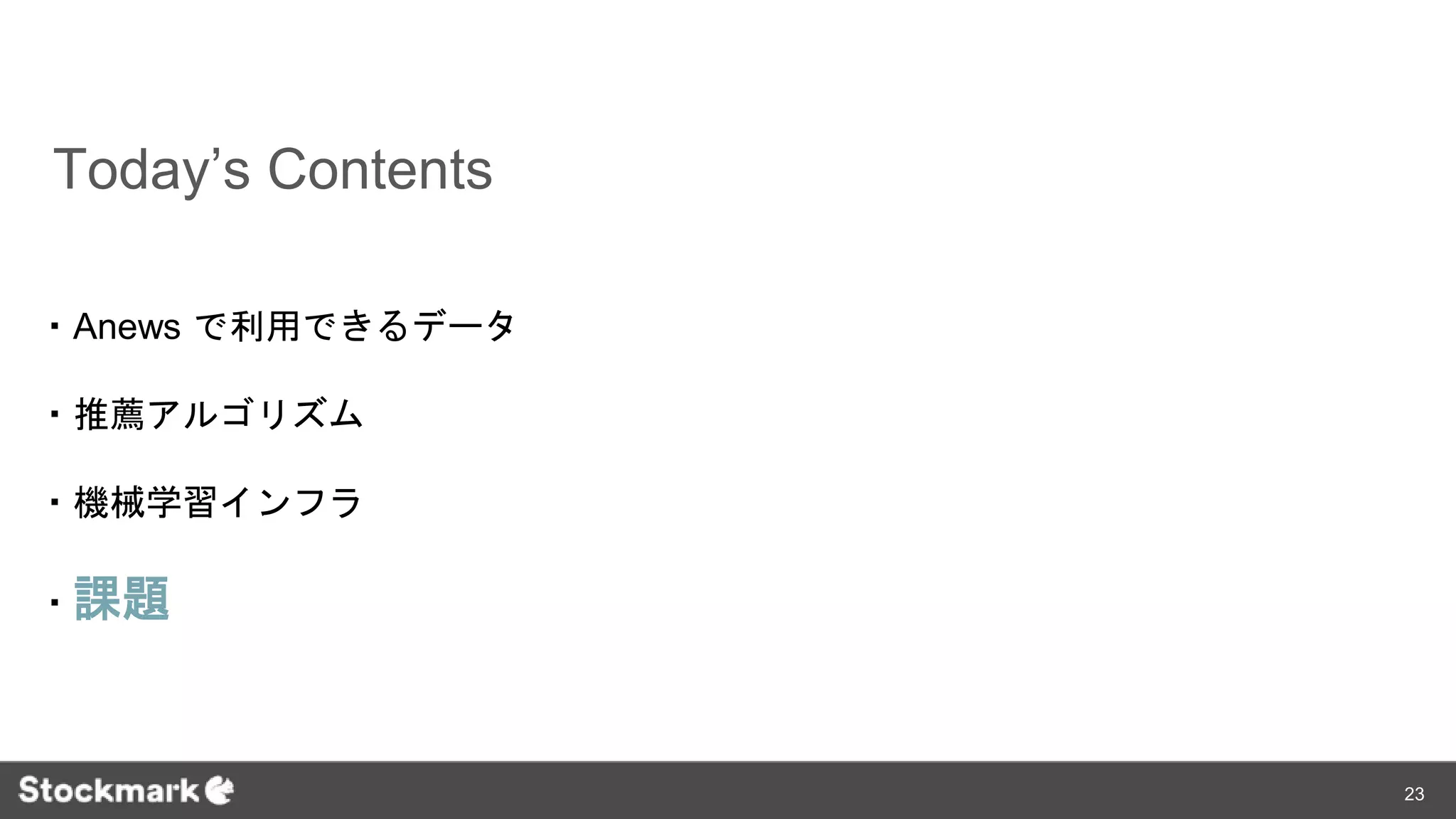 Today’s Contents
・Anews で利用できるデータ
・推薦アルゴリズム
・機械学習インフラ
・課題
23
 