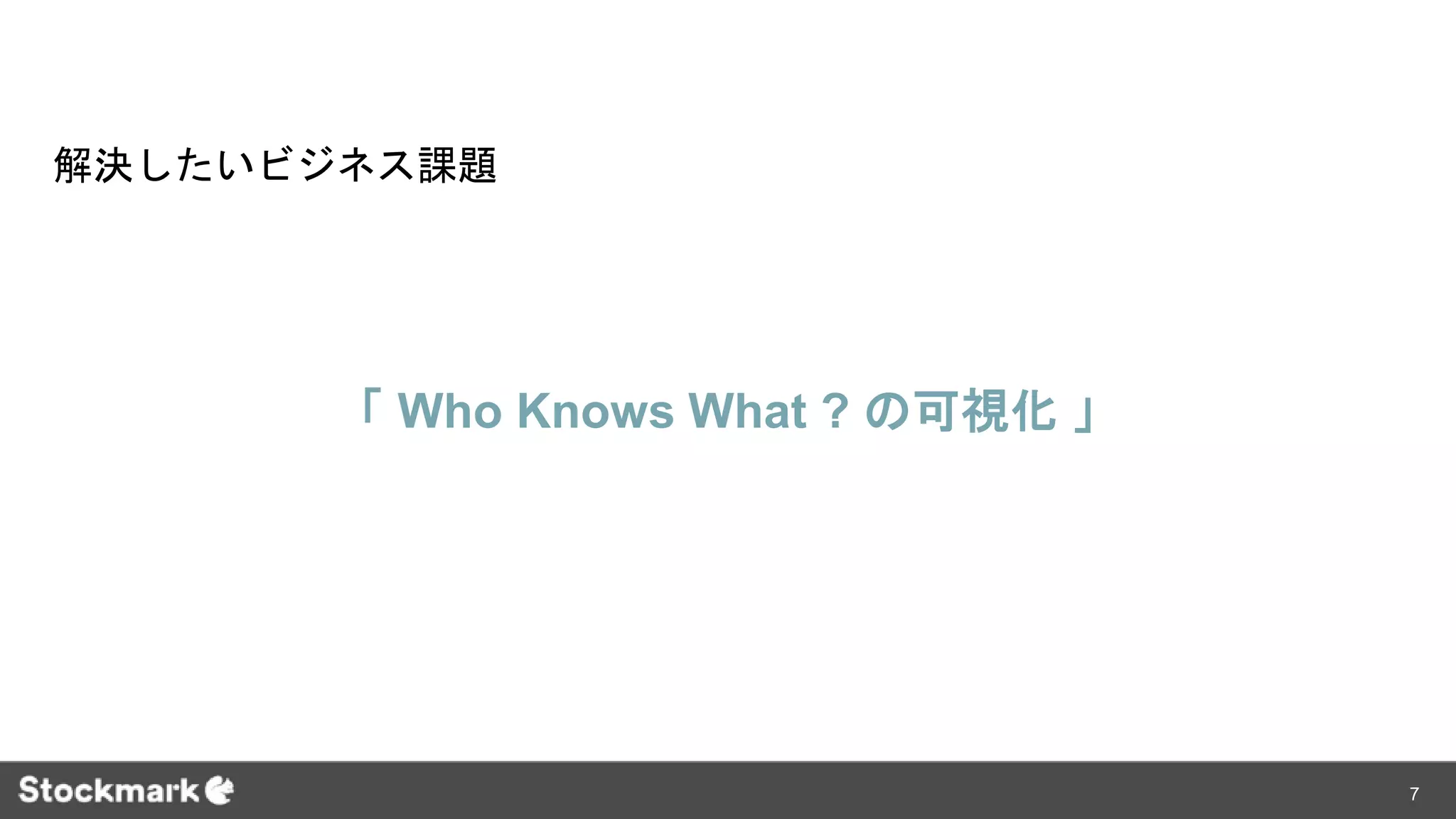 解決したいビジネス課題
「 Who Knows What ? の可視化 」
7
 