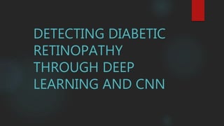 DETECTING DIABETIC
RETINOPATHY
THROUGH DEEP
LEARNING AND CNN
 