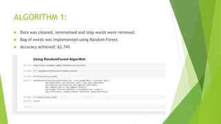 ALGORITHM 1:
 Data was cleaned, lemmatised and stop words were removed.
 Bag of words was implemented using Random Forest.
 Accuracy achieved: 63.74%
 