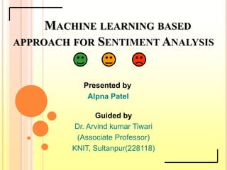 MACHINE LEARNING BASED
APPROACH FOR SENTIMENT ANALYSIS
Presented by
Alpna Patel
Guided by
Dr. Arvind kumar Tiwari
(Associate Professor)
KNIT, Sultanpur(228118)
 