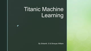 z
Titanic Machine
Learning
By Srikanth. S & Shreyas William
 