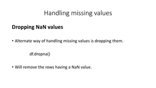 Handling missing values
Dropping NaN values
• Alternate way of handling missing values is dropping them.
df.dropna()
• Will remove the rows having a NaN value.
 