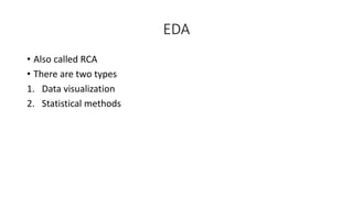 EDA
• Also called RCA
• There are two types
1. Data visualization
2. Statistical methods
 
