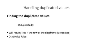 Handling duplicated values
Finding the duplicated values
df.duplicated()
• Will return True if the row of the dataframe is repeated
• Otherwise False
 