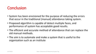 Conclusion
• System has been envisioned for the purpose of reducing the errors
that occur in the traditional (manual) atte...