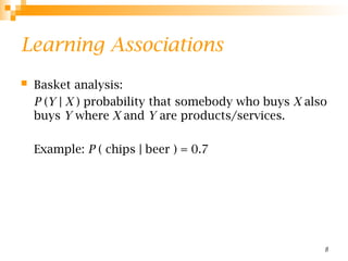 8
Learning Associations
 Basket analysis:
P (Y | X ) probability that somebody who buys X also
buys Y where X and Y are products/services.
Example: P ( chips | beer ) = 0.7
 