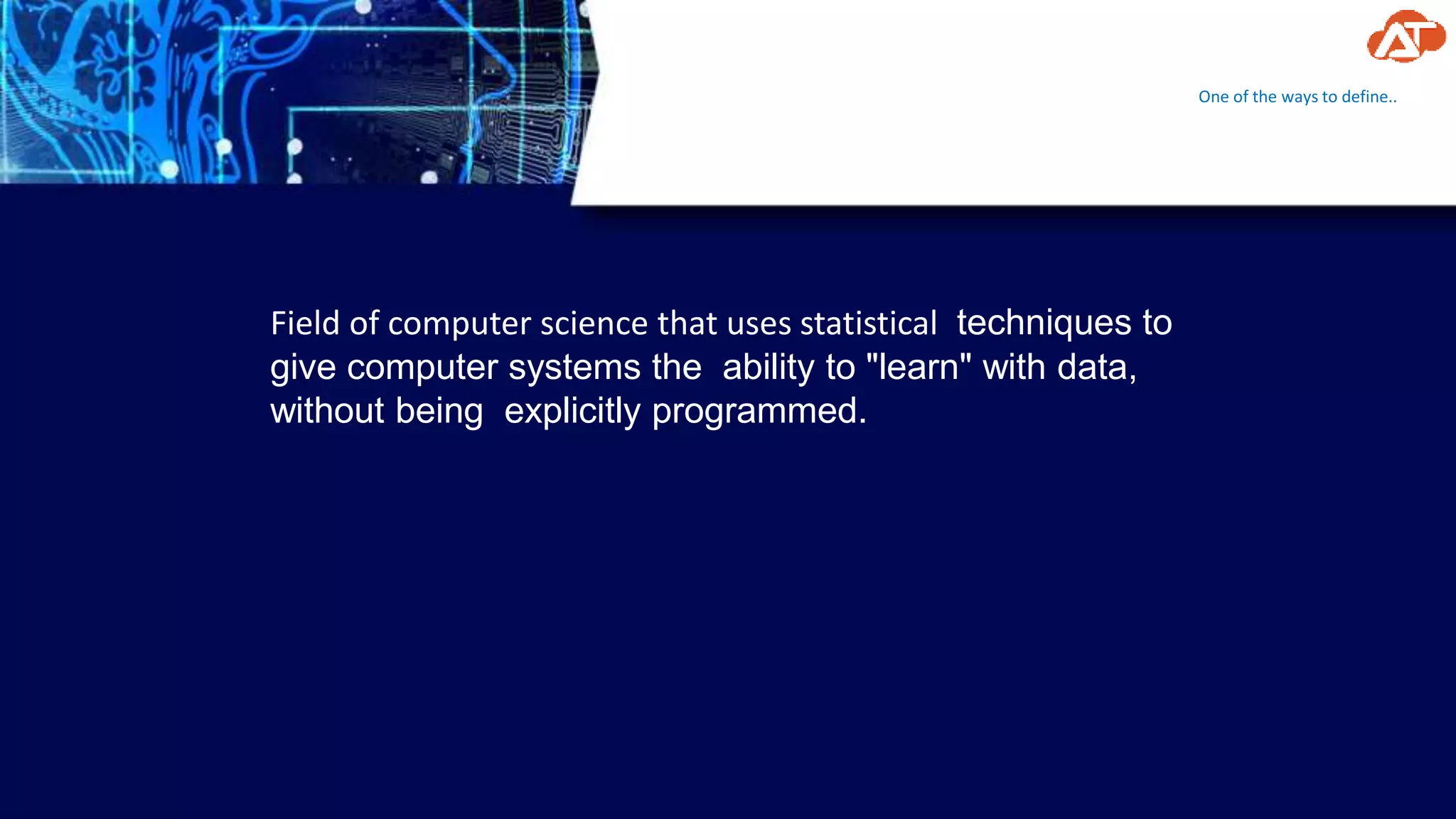 One of the ways to define..
Field of computer science that uses statistical techniques to
give computer systems the ability to "learn" with data,
without being explicitly programmed.
 