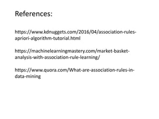 References:
https://www.kdnuggets.com/2016/04/association-rules-
apriori-algorithm-tutorial.html
https://machinelearningmastery.com/market-basket-
analysis-with-association-rule-learning/
https://www.quora.com/What-are-association-rules-in-
data-mining
 