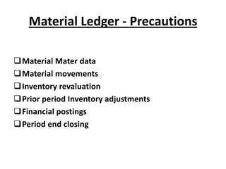 Material Ledger - Precautions

Material Mater data
Material movements
Inventory revaluation
Prior period Inventory adjustments
Financial postings
Period end closing
 