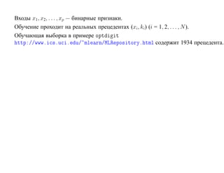 Входы x1, x2, . . . , xp — бинарные признаки.
Обучение проходит на реальных прецедентах (xi, ki) (i = 1, 2, . . . , N ).
Обучающая выборка в примере ÓÔØ           Ø
 ØØÔ »»ÛÛÛº ×ºÙ º Ù» ÑÐ ÖÒ»ÅÄÊ ÔÓ× ØÓÖÝº ØÑÐ содержит 1934 прецедента.
 