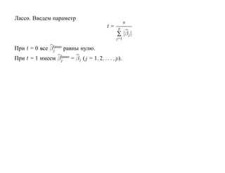 Лассо. Введем параметр
                                                  s
                                       t=    p
                                            ∑ |βj |
                                            j=1
               lasso
При t = 0 все βj равны нулю.
                 lasso
При t = 1 имеем βj = βj (j = 1, 2, . . . , p).
 