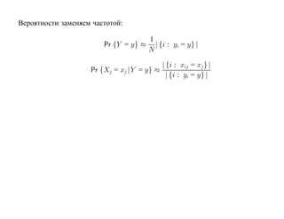 Вероятности заменяем частотой:

                                       1
                        Pr {Y = y} ≈     | {i : yi = y} |
                                       N

                                          | {i : xij = xj } |
                    Pr {Xj = xj |Y = y} ≈
                                            | {i : yi = y} |
 