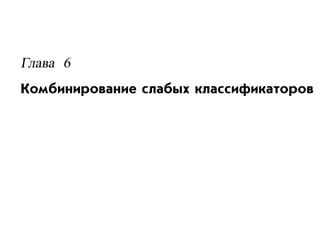 Глава 6
Комбинирование слабых классификаторов
 