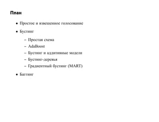 План

 • Простое и взвешенное голосование
 • Бустинг

       – Простая схема
       – AdaBoost
       – Бустинг и аддитивные модели
       – Бустинг-деревья
       – Градиентный бустинг (MART)

 • Баггинг
 
