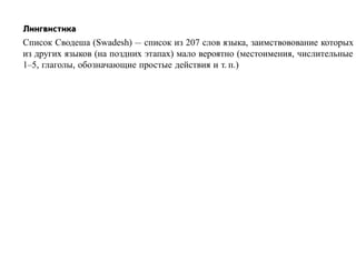 Лингвистика
Список Сводеша (Swadesh) — список из 207 слов языка, заимствовование которых
из других языков (на поздних этапах) мало вероятно (местоимения, числительные
1–5, глаголы, обозначающие простые действия и т. п.)
 