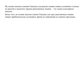На основе анализа списков Сводеша для разных языков можно установить степень
их родства и выделить группы родственных языков — это задача кластерного
анализа.
Более того, на основе анализа списка Сводеша для двух родственных языков
можно приблизительно установить время их появляения из единого пра-языка.
 