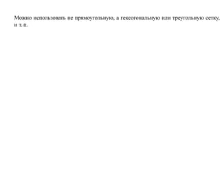 Можно использовать не прямоугольную, а гексогональную или треугольную сетку,
и т. п.
 