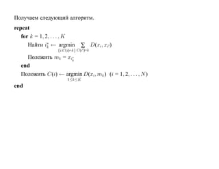 Получаем следующий алгоритм.
repeat
   for k = 1, 2, . . . , K
      Найти i∗ ← argmin
               k               ∑ D(xi, xi )
                  {i:C(i)=k} C(i )=k
    Положить mk = xi∗k
  end
  Положить C(i) ← argmin D(xi, mk ) (i = 1, 2, . . . , N )
                       1≤k≤K
end
 