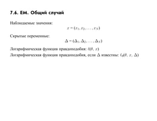 7.6. EM. Общий случай

Наблюдаемые значения:
                            x = (x1, x2, . . . , xN )
Скрытые переменные:
                           ∆ = (∆1, ∆2, . . . , ∆N )
Логарифмическая функция правдоподобия: (θ, x)
Логарифмическая функция правдоподобия, если ∆ известны:   0 (θ,   x, ∆)
 