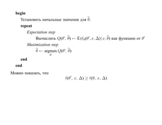 begin
     Установить начальные значения для θ.
     repeat
        Expectation step
            Вычислить Q(θ , θ) ← E ( 0(θ , x, ∆)| x, θ) как функцию от θ
        Maximization step
            θ ← argmax Q(θ , θ)
                      θ
    end
  end
Можно показать, что
                              (θ , x, ∆) ≥ (θ, x, ∆)
 