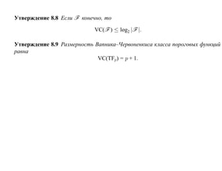 Утверждение 8.8 Если F конечно, то

                            VC(F ) ≤ log2 |F |.

Утверждение 8.9 Размерность Вапника–Червоненкиса класса пороговых функций
равна
                             VC(TFp) = p + 1.
 