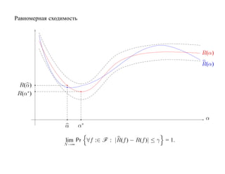 Равномерная сходимость




                                                               R(α)
                                                               R(α)


R(α)
R(α∗ )



                                                                α
                 α       α∗

                 lim Pr ∀f :∈ F : |R(f ) − R(f )| ≤ γ   = 1.
                 N →∞
 