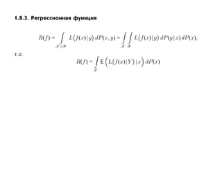 1.8.3. Регрессионная функция


        R(f ) =         L f (x)| y dP (x, y) =         L f (x)| y dP (y | x) dP (x),
                  X×Y                            X Y

т. е.
                           R(f ) =       E L f (x)| Y |x dP (x)
                                     X
 