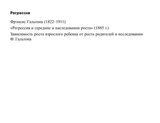 Регрессия

Фрэнсис Гальтона (1822–1911)
«Регрессия к середине в наследовании роста» (1885 г.)
Зависимость роста взрослого ребенка от роста родителей в исследовании
Ф. Гальтона
 