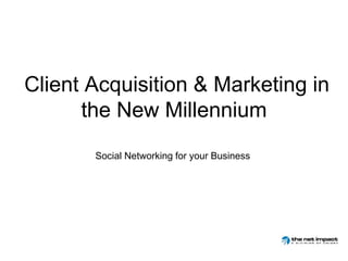 Client Acquisition & Marketing in the New Millennium   Social Networking for your Business  