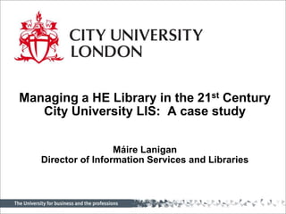 Managing a HE Library in the 21st Century City University LIS:  A case study Máire LaniganDirector of Information Services and Libraries  