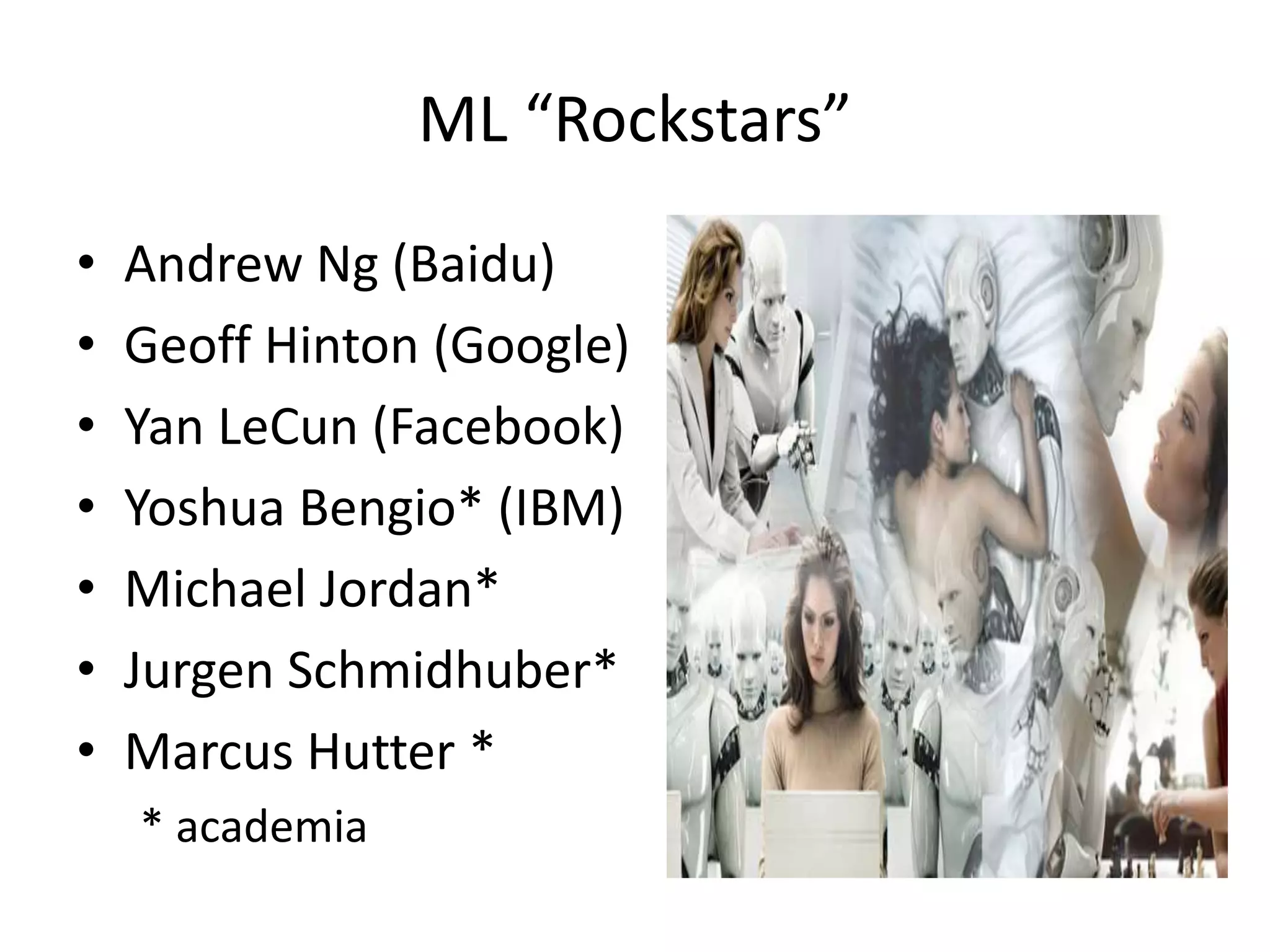 ML “Rockstars”
• Andrew Ng (Baidu)
• Geoff Hinton (Google)
• Yan LeCun (Facebook)
• Yoshua Bengio* (IBM)
• Michael Jordan*
• Jurgen Schmidhuber*
• Marcus Hutter *
* academia
 