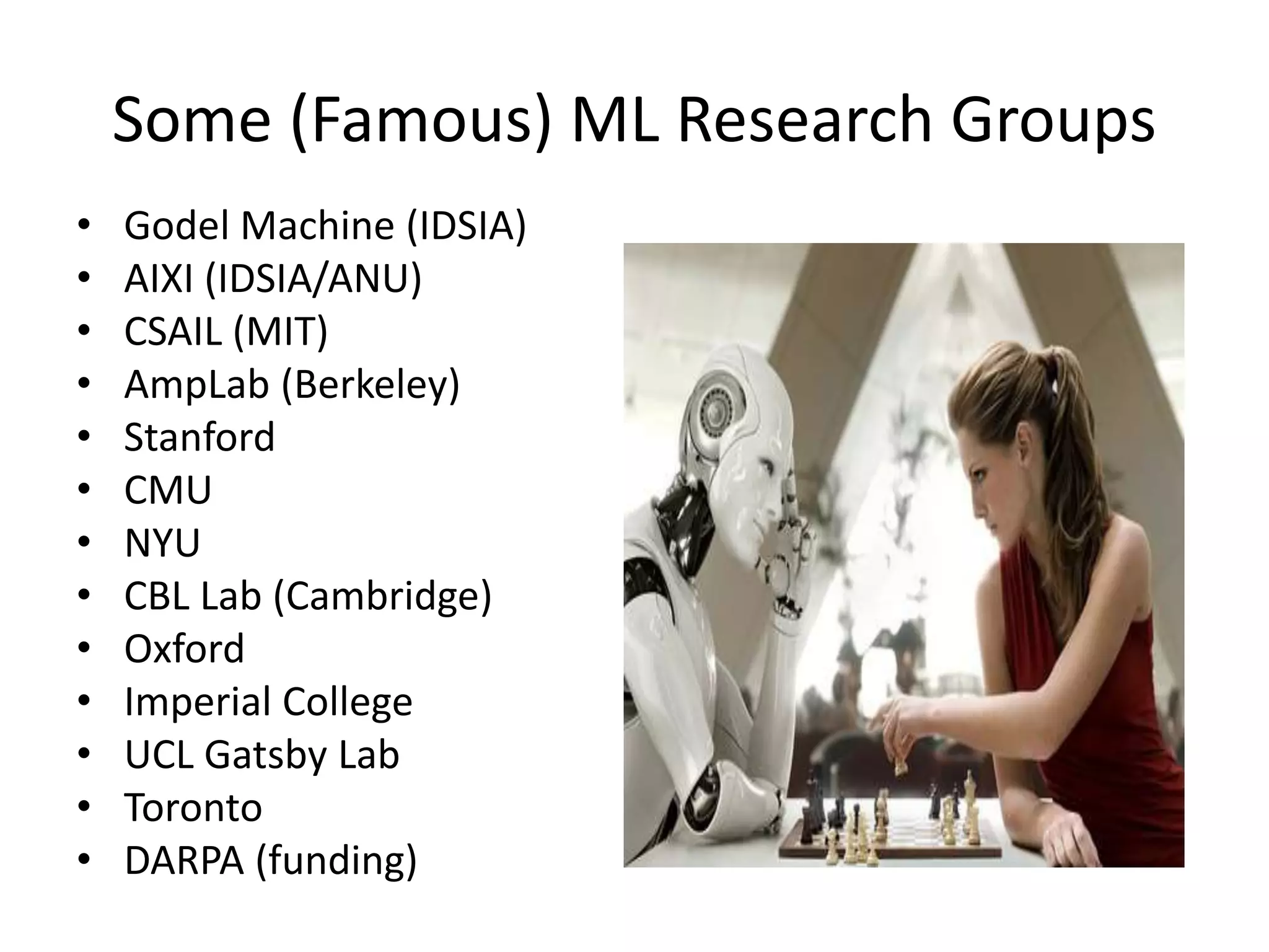 Some (Famous) ML Research Groups
• Godel Machine (IDSIA)
• AIXI (IDSIA/ANU)
• CSAIL (MIT)
• AmpLab (Berkeley)
• Stanford
• CMU
• NYU
• CBL Lab (Cambridge)
• Oxford
• Imperial College
• UCL Gatsby Lab
• Toronto
• DARPA (funding)
 